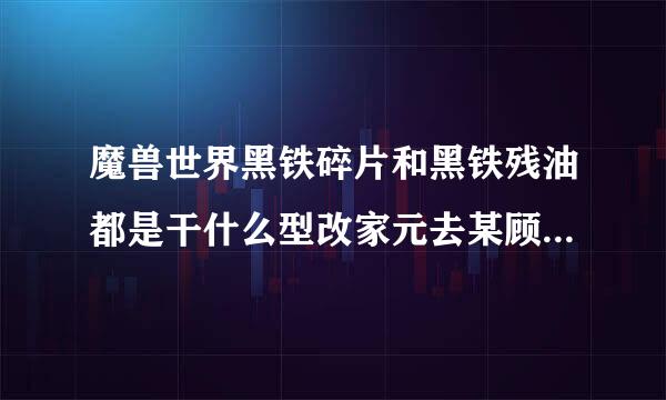 魔兽世界黑铁碎片和黑铁残油都是干什么型改家元去某顾已用的？