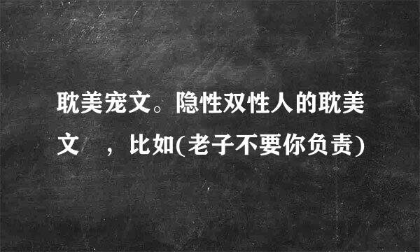 耽美宠文。隐性双性人的耽美文 ，比如(老子不要你负责)