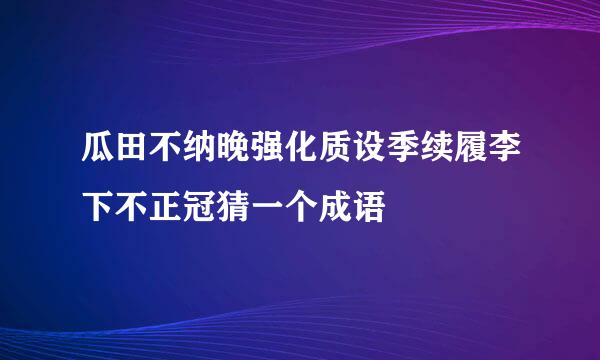 瓜田不纳晚强化质设季续履李下不正冠猜一个成语