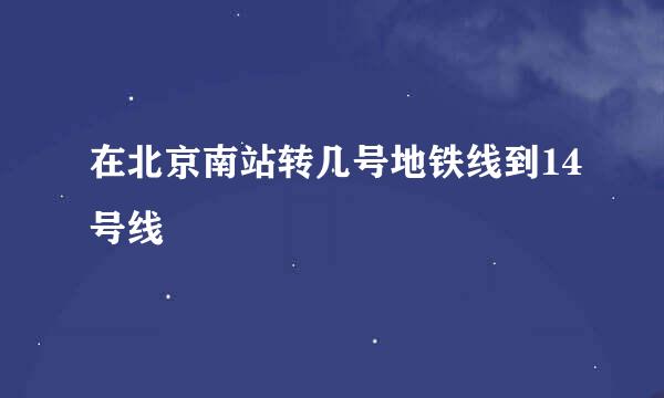 在北京南站转几号地铁线到14号线