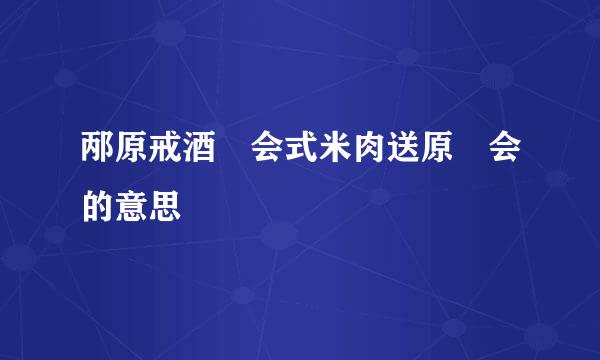 邴原戒酒 会式米肉送原 会的意思