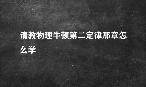 请教物理牛顿第二定律那章怎么学