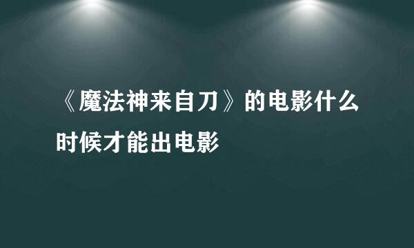 《魔法神来自刀》的电影什么时候才能出电影