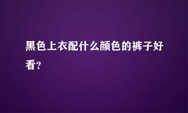 黑色上衣配什么颜色的裤子好看？