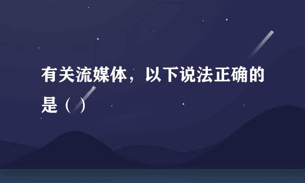 有关流媒体，以下说法正确的是（）