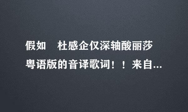 假如 杜感企仅深轴酸丽莎 粤语版的音译歌词！！来自！ 求求求