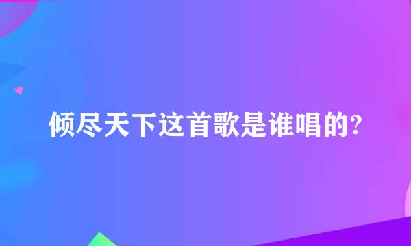 倾尽天下这首歌是谁唱的?