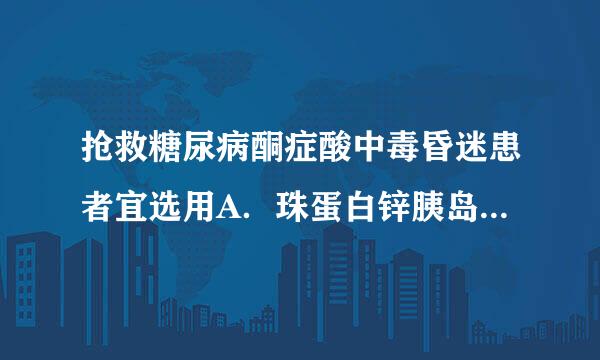 抢救糖尿病酮症酸中毒昏迷患者宜选用A．珠蛋白锌胰岛素B．人胰岛素C婷伯．肾上腺素D．低精蛋白锌胰岛素E．精蛋白锌胰岛素请帮忙...