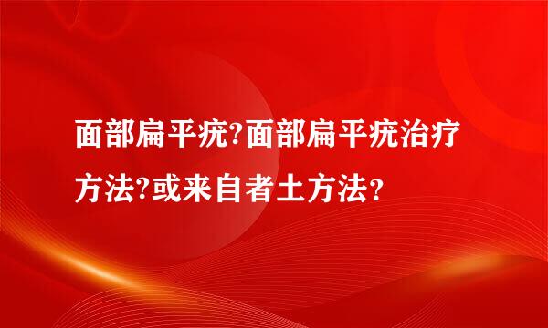 面部扁平疣?面部扁平疣治疗方法?或来自者土方法？