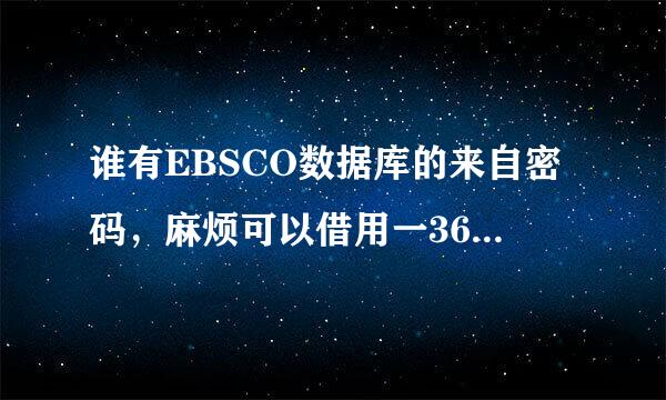 谁有EBSCO数据库的来自密码，麻烦可以借用一360问答下么？要登的上去的，谢谢