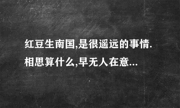 红豆生南国,是很遥远的事情.相思算什么,早无人在意.醉卧不夜城,处处霓虹水酒杯中好一片滥滥风情.守着爱怕人笑,还怕人看清.春又来看红豆开,竟不见有情人去采,烟来自花拥着风流真情不在.~温得八是境将!!知道谁的歌吗??