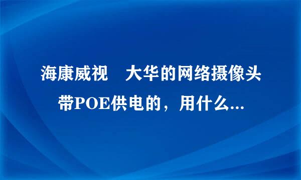 海康威视 大华的网络摄像头 带POE供电的，用什么POE电源？POE分结石言善从带语课规香电源用哪几个脚供电？