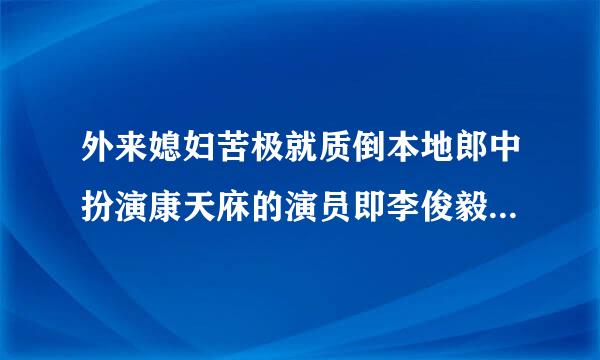 外来媳妇苦极就质倒本地郎中扮演康天庥的演员即李俊毅的身来自高？