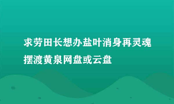 求劳田长想办盐叶消身再灵魂摆渡黄泉网盘或云盘