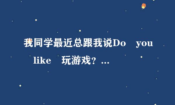 我同学最近总跟我说Do you like 玩游戏？我不想和他玩，他就拍桌子啪啪响，叫我去体育换衣室