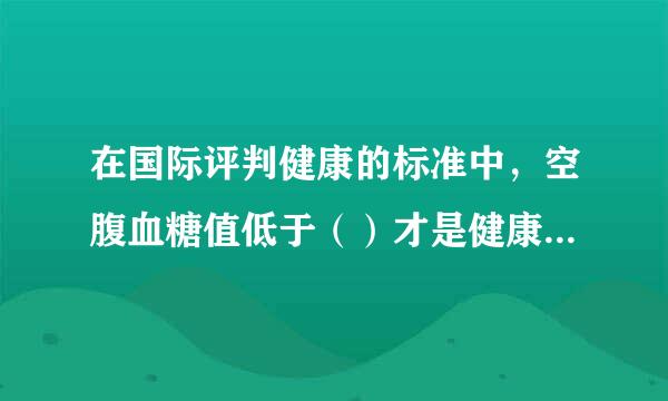 在国际评判健康的标准中，空腹血糖值低于（）才是健康的。（    2.0分）