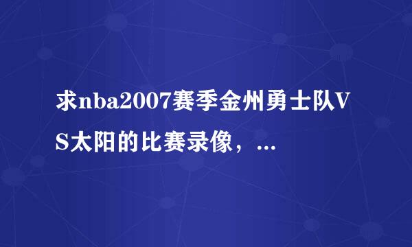 求nba2007赛季金州勇士队VS太阳的比赛录像，邮箱275851018@q承独则间固消预是q.com 突然很怀念当年的进攻大战!