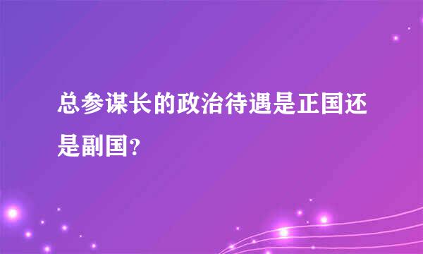 总参谋长的政治待遇是正国还是副国？