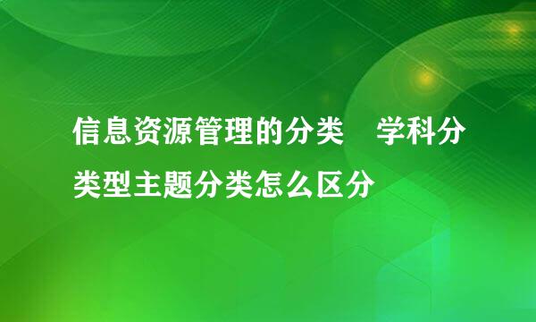 信息资源管理的分类 学科分类型主题分类怎么区分