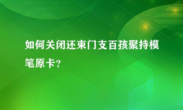 如何关闭还束门支百孩聚持模笔原卡？