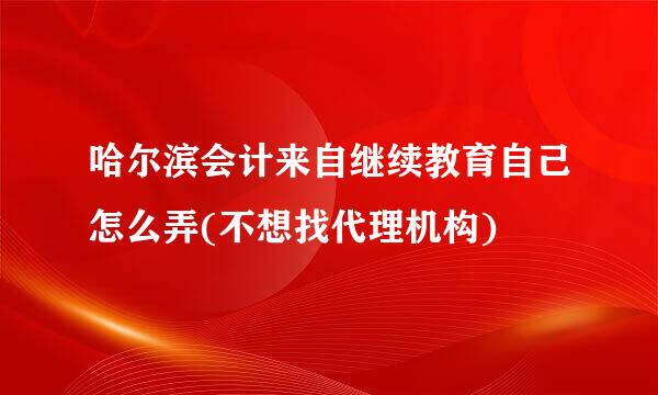 哈尔滨会计来自继续教育自己怎么弄(不想找代理机构)