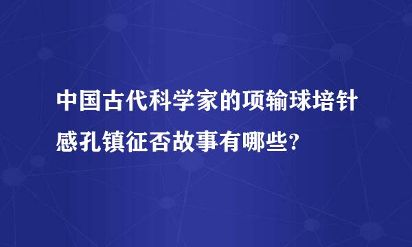 中国古代科学家的项输球培针感孔镇征否故事有哪些?