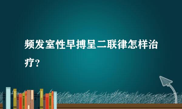 频发室性早搏呈二联律怎样治疗？