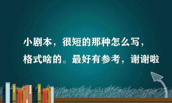 小剧本，很短的那种怎么写，格式啥的。最好有参考，谢谢啦