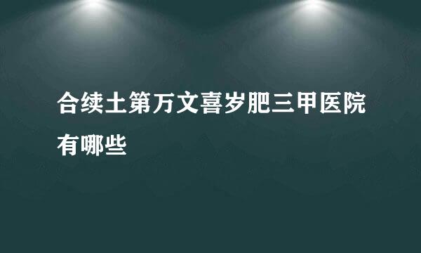 合续土第万文喜岁肥三甲医院有哪些