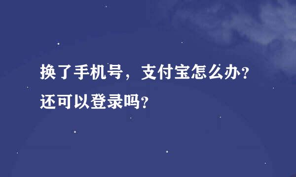 换了手机号，支付宝怎么办？还可以登录吗？