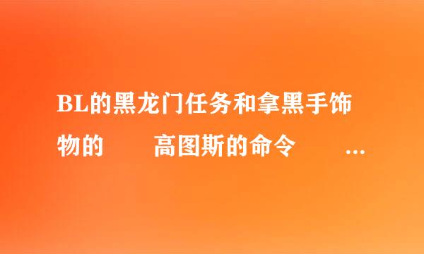 BL的黑龙门任务和拿黑手饰物的  高图斯的命令  是一条线上的任务吗？？