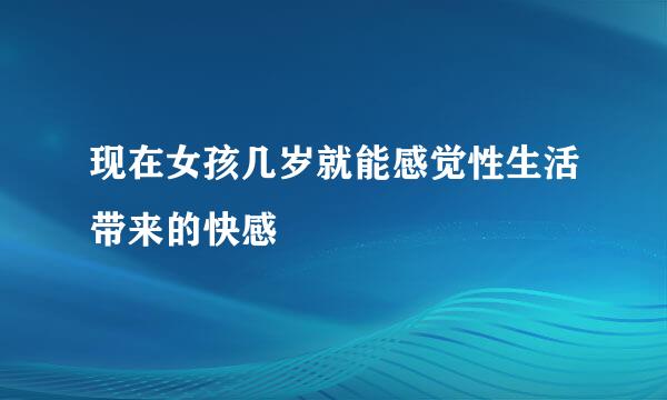 现在女孩几岁就能感觉性生活带来的快感