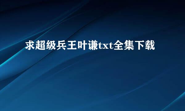 求超级兵王叶谦txt全集下载