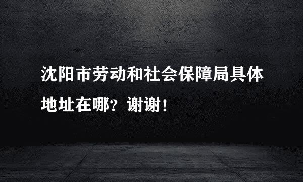 沈阳市劳动和社会保障局具体地址在哪？谢谢！