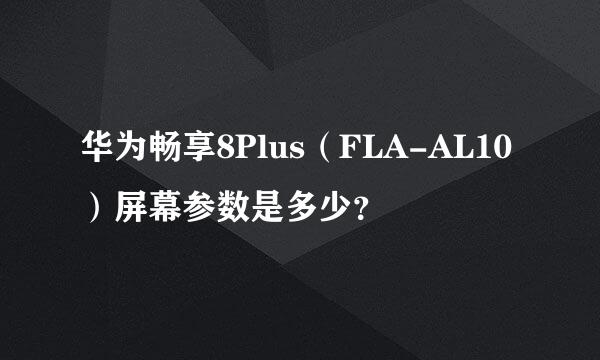 华为畅享8Plus（FLA-AL10）屏幕参数是多少？