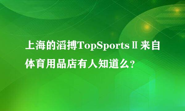 上海的滔搏TopSportsⅡ来自体育用品店有人知道么？