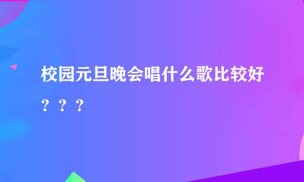 校园元旦晚会唱什么歌比较好？？？