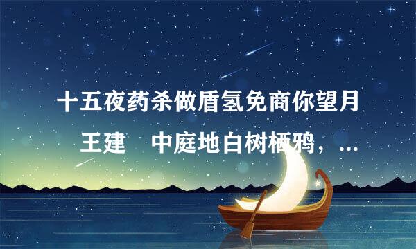 十五夜药杀做盾氢免商你望月 王建 中庭地白树栖鸦，冷露无声湿桂花。 今来自夜月明人尽望，不知秋思落谁家！