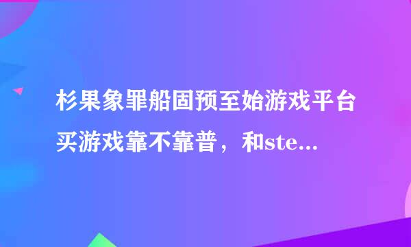 杉果象罪船固预至始游戏平台买游戏靠不靠普，和steam买的有什么区别