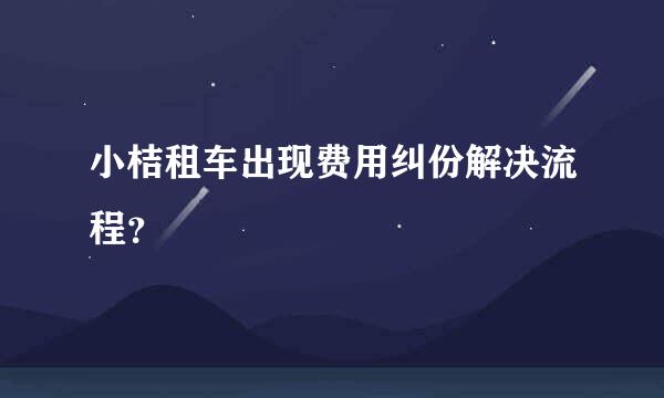 小桔租车出现费用纠份解决流程？