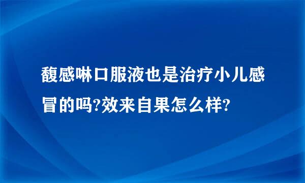 馥感啉口服液也是治疗小儿感冒的吗?效来自果怎么样?