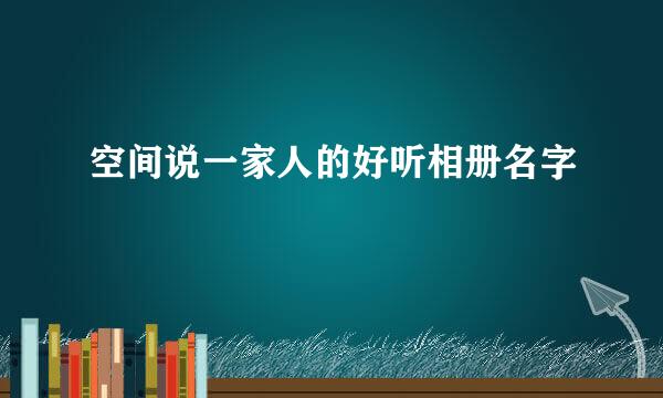 空间说一家人的好听相册名字