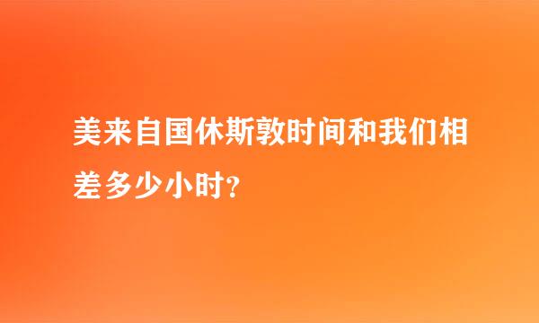 美来自国休斯敦时间和我们相差多少小时？