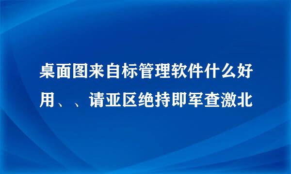 桌面图来自标管理软件什么好用、、请亚区绝持即军查激北