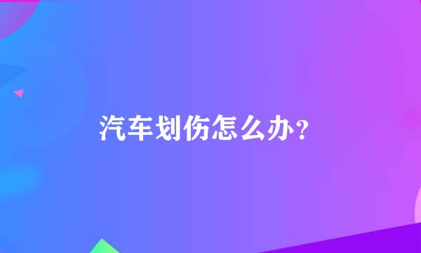 汽车划伤怎么办？