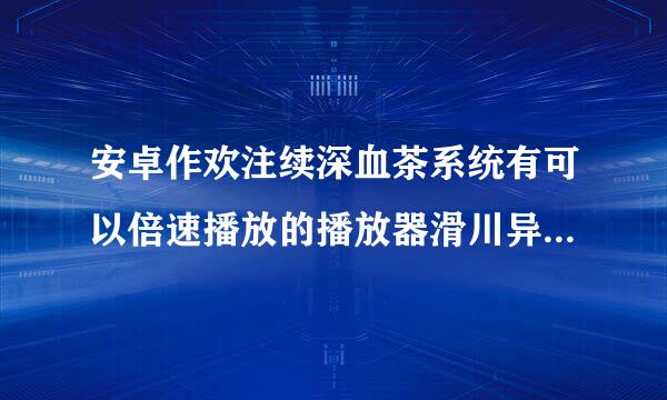 安卓作欢注续深血茶系统有可以倍速播放的播放器滑川异么？类似暴风影音在电脑上看两来自倍速快进的