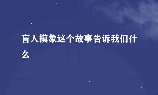 盲人摸象这个故事告诉我们什么