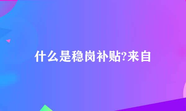 什么是稳岗补贴?来自