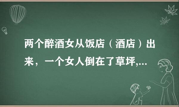 两个醉酒女从饭店（酒店）出来，一个女人倒在了草坪,这是来了三个醉酒男型口表人......