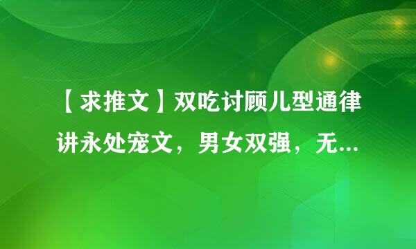 【求推文】双吃讨顾儿型通律讲永处宠文，男女双强，无虐，男女主是初恋